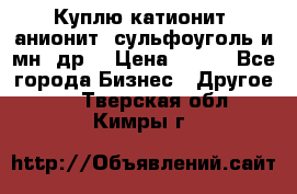 Куплю катионит ,анионит ,сульфоуголь и мн. др. › Цена ­ 100 - Все города Бизнес » Другое   . Тверская обл.,Кимры г.